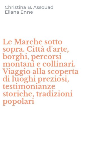 Le Marche sotto sopra. Citt&agrave; d'arte, borghi, percorsi montani e collinari. Viaggio alla scoperta di luoghi preziosi, testimonianze storiche, tradizioni popolari