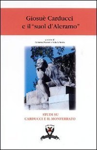 Giosu&egrave; Carducci e il &laquo;suol d'Aleramo&raquo;. Atti dei Convegni di Alessandria e Bologna