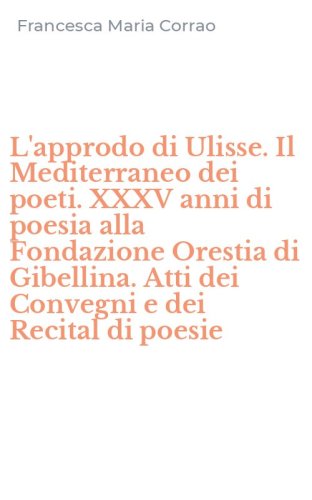 L'approdo di Ulisse. Il Mediterraneo dei poeti. XXXV anni di poesia alla Fondazione Orestia di Gibellina. Atti dei Convegni e dei Recital di poesie