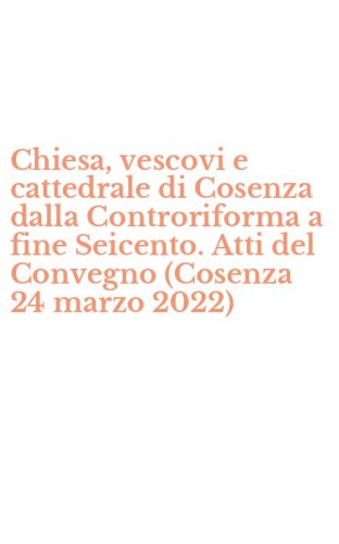 Chiesa, vescovi e cattedrale di Cosenza dalla Controriforma a fine Seicento. Atti del Convegno (Cosenza 24 marzo 2022)