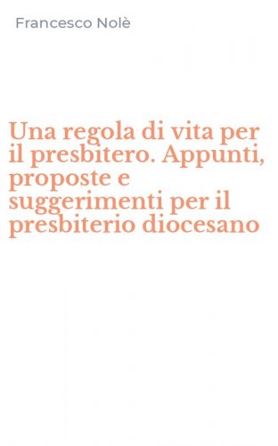 Una regola di vita per il presbitero. Appunti, proposte e suggerimenti per il presbiterio diocesano