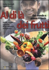 Al di l&agrave; dei frutti. Dal mondo a Piazza Vittorio. Storie, ricette e curiosit&agrave; di un mercato multietnico