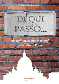Di qui pass&ograve;... Itinerari attraverso le epigrafi nella citt&agrave; di Roma