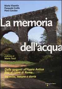 La memoria dell'acqua. Dalle sorgenti all'Appia antica fino al cuore di Roma tra mito, natura e storia