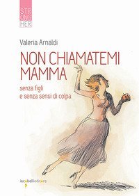 Non chiamatemi mamma. Senza figli e senza sensi di colpa