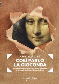 Cosi parl&ograve; la Gioconda. Autobiografia non autorizzata di Lisa Gherardini, la donna pi&ugrave; dipinta e rivista della storia