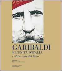 Garibaldi e l'unit&agrave; d'Italia. I mille volti del mito