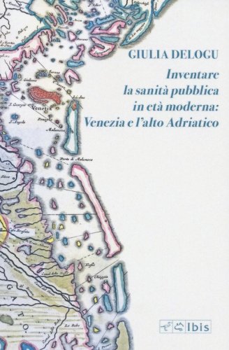 Inventare la sanit&agrave; pubblica in et&agrave; moderna: Venezia e l'Alto Adriatico