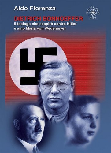 Dietrich Bonhoeffer. Il teologo che cospir&ograve; contro Hitler e am&ograve; Maria von Wedemeyer