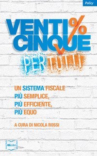 Venticinque% per tutti.  Un sistema fiscale pi&ugrave; semplice, pi&ugrave; efficiente, pi&ugrave; equo