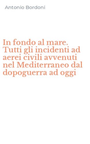 In fondo al mare. Tutti gli incidenti ad aerei civili avvenuti nel Mediterraneo dal dopoguerra ad oggi