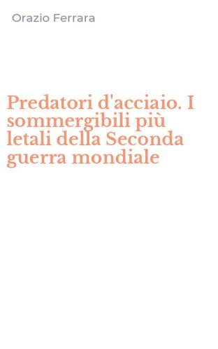Predatori d'acciaio. I sommergibili pi&ugrave; letali della Seconda guerra mondiale