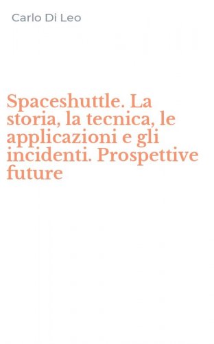 Spaceshuttle. La storia, la tecnica, le applicazioni e gli incidenti. Prospettive future