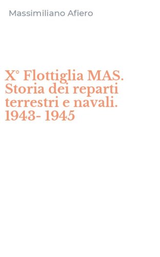 X&deg; Flottiglia MAS. Storia dei reparti terrestri e navali. 1943-1945