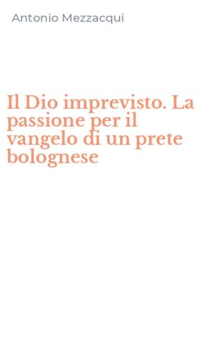 Il Dio imprevisto. La passione per il vangelo di un prete bolognese