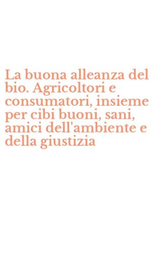 La buona alleanza del bio. Agricoltori e consumatori, insieme per cibi buoni, sani, amici dell'ambiente e della giustizia - AMICI DELL'AMBIENTE E DELLA GIUSTIZIA