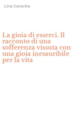 La gioia di esserci. Il racconto di una sofferenza vissuta con una gioia inesauribile per la vita
