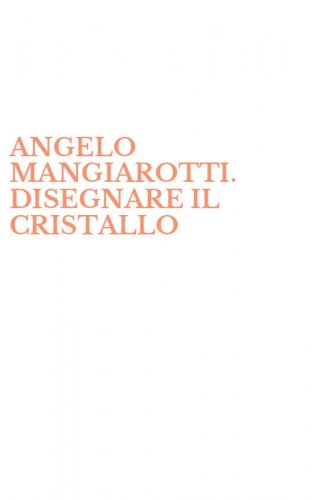 ANGELO MANGIAROTTI. DISEGNARE IL CRISTALLO