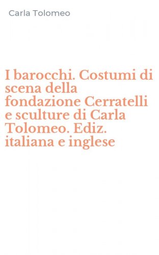 I barocchi. Costumi di scena della fondazione Cerratelli e sculture di Carla Tolomeo. Ediz. italiana e inglese