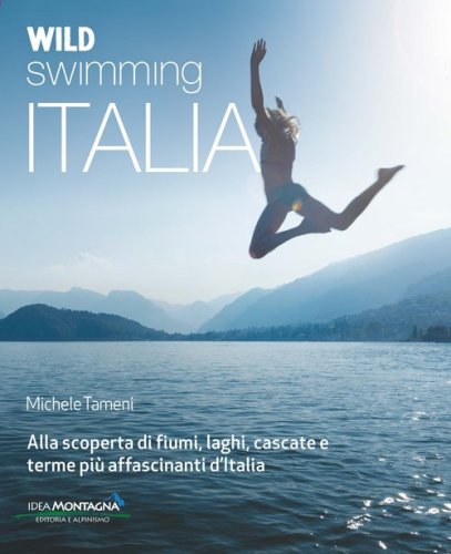 Wild swimming Italia. Alla scoperta di fiumi, laghi, cascate e terme pi&ugrave; affascinanti d'Italia