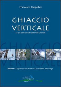 Ghiaccio verticale. Le pi&ugrave; belle cascate delle Alpi Orientali