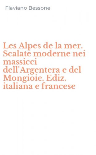 Les Alpes de la mer. Scalate moderne nei massicci dell'Argentera e del Mongioie. Ediz. italiana e francese