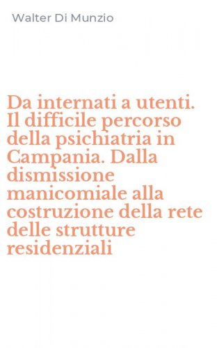 Da internati a utenti. Il difficile percorso della psichiatria in Campania. Dalla dismissione manicomiale alla costruzione della rete delle strutture residenziali