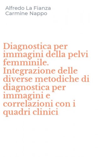 Diagnostica per immagini della pelvi femminile. Integrazione delle diverse metodiche di diagnostica per immagini e correlazioni con i quadri clinici