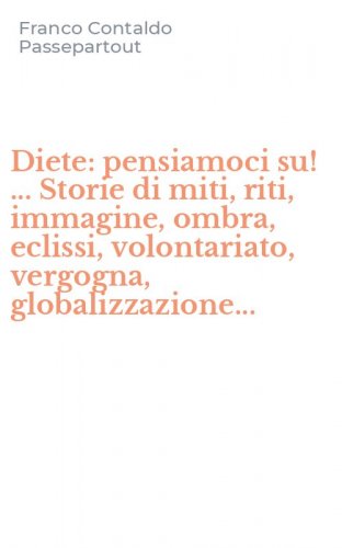 Diete: pensiamoci su! ... Storie di miti, riti, immagine, ombra, eclissi, volontariato, vergogna, globalizzazione...