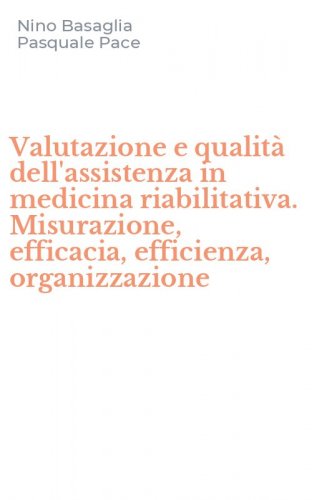 Valutazione e qualit&agrave; dell'assistenza in medicina riabilitativa. Misurazione, efficacia, efficienza, organizzazione