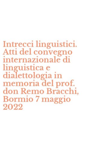 Intrecci linguistici. Atti del convegno internazionale di linguistica e dialettologia in memoria del prof. don Remo Bracchi, Bormio 7 maggio 2022