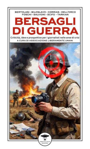 Bersagli di guerra. Criticit&agrave;, idee e prospettive per i giornalisti nelle aree di crisi