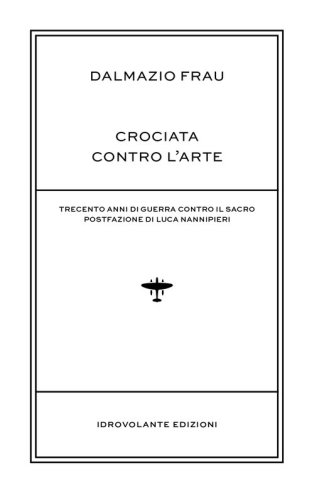Crociata contro l'arte. Trecento anni di guerra contro il sacro