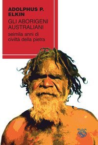 Gli aborigeni australiani. Seimila anni di civilt&agrave; della pietra
