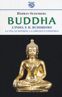 Buddha. L'India e il buddismo. La vita, le dottrine, la comunit&agrave; e l'individuo