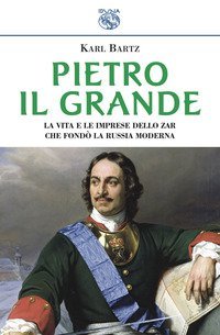 Pietro il Grande. La vita e le imprese dello zar che fond&ograve; la Russia moderna