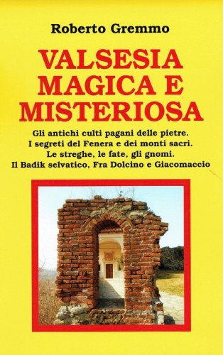 Valsesia magica e misteriosa. Gli antichi culti pagani delle pietre. I segreti del Fenera e dei monti sacri. Le streghe, le fate, gli gnomi. Il Badik selvatico, Fra Dolcino e Giacomaccio