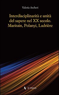 Interdisciplinarit&agrave; e unit&agrave; del sapere nel XX secolo. Maritain, Polanyi, Ladri&egrave;re
