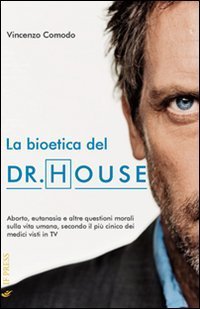 La bioetica del Dr. House. Aborto, eutanasia e altre questioni morali sulla vita umana, secondo il pi&ugrave; cinico dei medici visti in tv