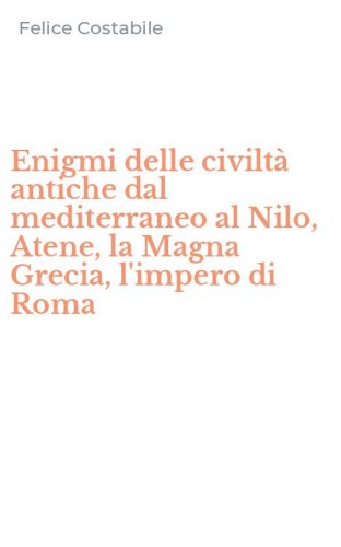 Enigmi delle civilt&agrave; antiche dal mediterraneo al Nilo, Atene, la Magna Grecia, l'impero di Roma