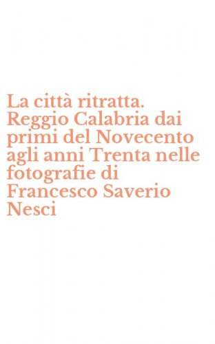 La citt&agrave; ritratta. Reggio Calabria dai primi del Novecento agli anni Trenta nelle fotografie di Francesco Saverio Nesci