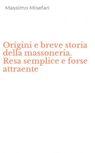 Origini e breve storia della massoneria. Resa semplice e forse attraente