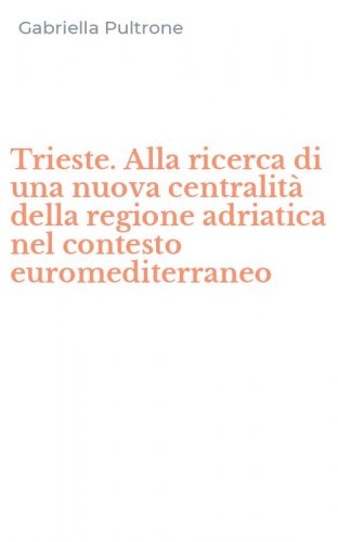 Trieste. Alla ricerca di una nuova centralit&agrave; della regione adriatica nel contesto euromediterraneo