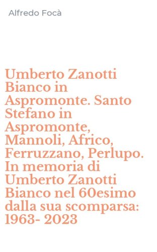 Umberto Zanotti Bianco in Aspromonte. Santo Stefano in Aspromonte, Mannoli, Africo, Ferruzzano, Perlupo. In memoria di Umberto Zanotti Bianco nel 60esimo dalla sua scomparsa: 1963-2023