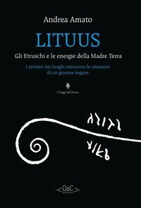 Lituus. Gli Etruschi e le energie della madre terra. I sentieri nei luoghi attraverso le emozioni di un giovane &agrave;ugure