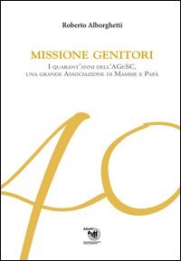 Missione genitori. I quarant'anni dell'AGeSC, una grande Associazione di mamme e pap&agrave;