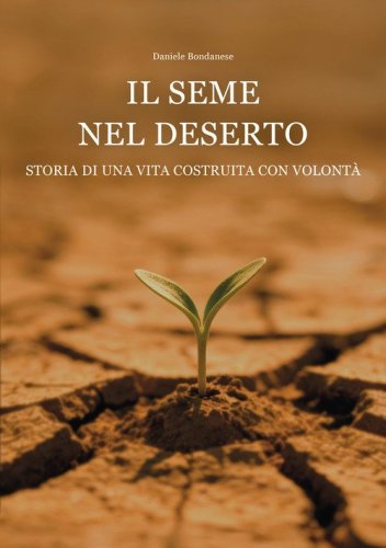 Il seme nel deserto. Storia di una vita costruita con volont&agrave;
