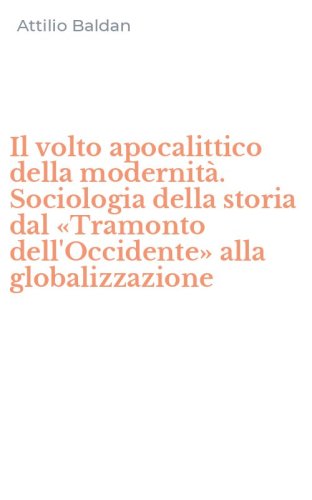Il volto apocalittico della modernit&agrave;. Sociologia della storia dal &laquo;Tramonto dell'Occidente&raquo; alla globalizzazione