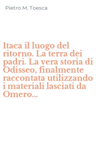 Itaca il luogo del ritorno. La terra dei padri. La vera storia di Odisseo, finalmente raccontata utilizzando i materiali lasciati da Omero...