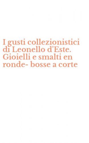 I gusti collezionistici di Leonello d'Este. Gioielli e smalti en ronde-bosse a corte